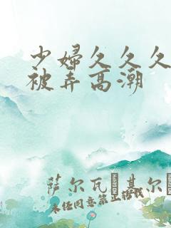 少妇久久久久久被弄高潮