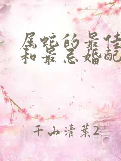 属蛇的最佳婚配和最忌婚配