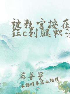 被教官按在寝室狂c到腿软漫画