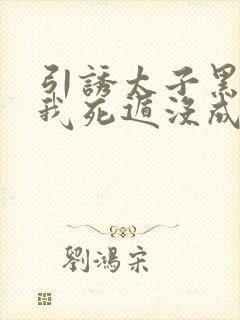 引诱太子黑化后我死遁没成功免费阅读