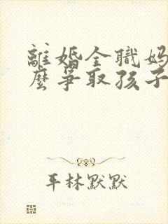 离婚全职妈妈怎么争取孩子抚养权