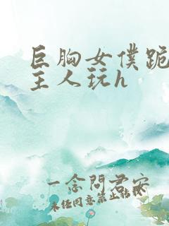 巨胸女仆跪着给主人玩h