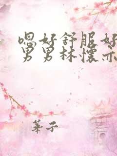 嗯好舒服好爽h男男林怀亦