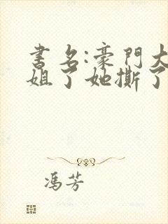 书名:豪门大小姐了她撕了白月光剧本