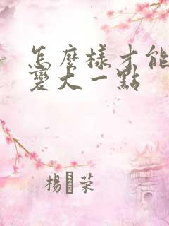 怎么样才能让胸变大一点