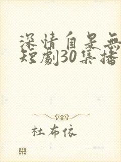 深情自是无情负短剧30集播放