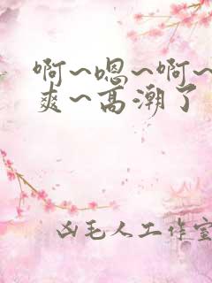 啊~嗯~啊~好爽~高潮了