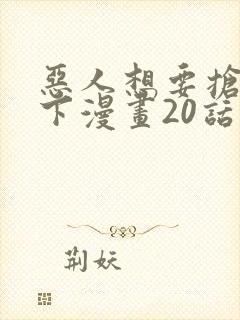 恶人想要抢救一下漫画20话免费阅读