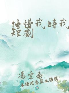 他惜我时我别离短剧