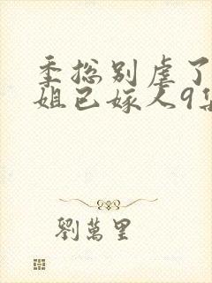 季总别虐了舒小姐已嫁人9集