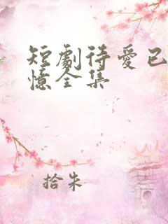 短剧待爱已成追忆全集