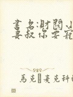 书名:财阀小娇妻叔你要宠坏我了