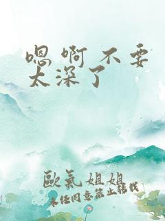 嗯 啊 不要 太深了