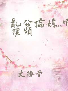 乱公伦媳..啊视频