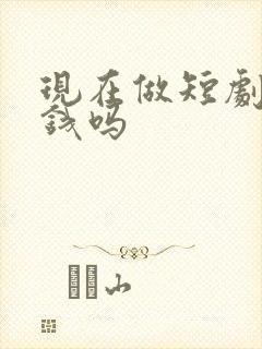现在做短剧能赚钱吗