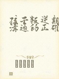 孩子叛逆期怎么沟通的正确教育