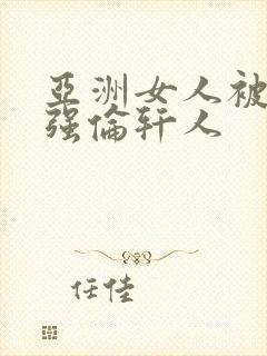 亚洲女人被黑人强伦轩人