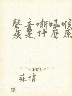 声音嘶哑喉咙有痰是什么原因
