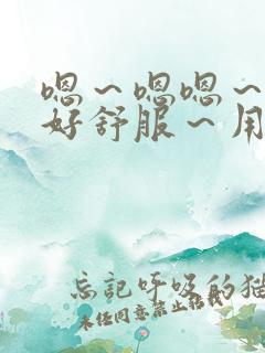 嗯～嗯嗯～嗯～好舒服～用力一点～校园文
