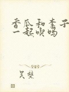 香瓜和李子可以一起吃吗