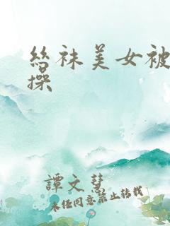 丝袜美女被我爆操