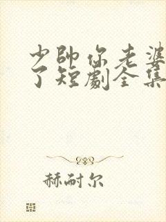 少帅你老婆又跑了短剧全集免费观看