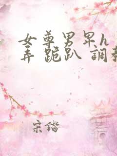 女尊男卑h 玩弄 跪趴 调教