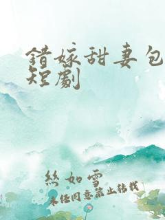错嫁甜妻包甜的短剧