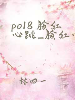 po18 脸红心跳_脸红心跳_自由的小说阅读网