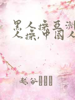 黑人操亚洲人黑人操,中国人