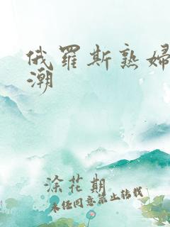 俄罗斯熟妇性高潮