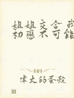 姐姐交合 我的初恋不可能是姐姐