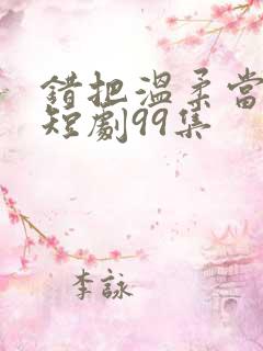 错把温柔当情深短剧99集