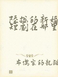 陆总的新婚哑妻短剧在哪里看