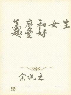 怎么和女生聊兴趣爱好