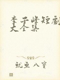 李子峰短剧作品大全集