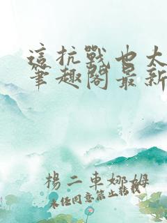 这抗战也太真了笔趣阁最新章节列表