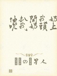 他扒开我奶罩揉吮我奶头上下摇晃