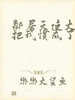 邻居天使大人,把我惯成了废人动漫