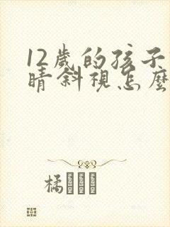12岁的孩子眼睛斜视怎么办