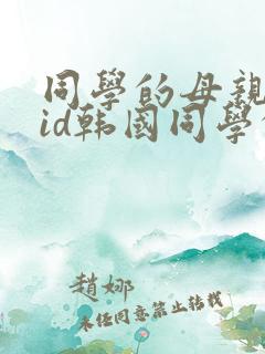 同学的母亲双字id韩国同学的妈妈