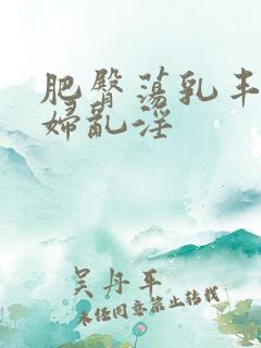 肥臀荡乳丰满熟妇乱淫
