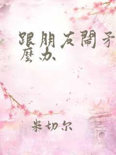 跟朋友闹矛盾怎么办