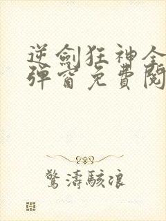 逆剑狂神全文无弹窗免费阅读