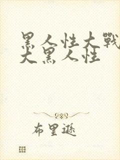 黑人性大战欧美大黑人性