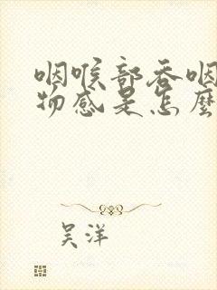 咽喉部吞咽有异物感是怎么回事
