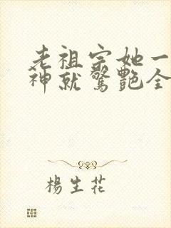 老祖宗她一不留神就惊艳全球了小短剧