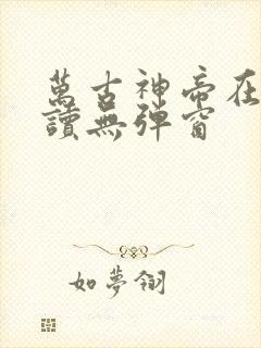 万古神帝在线阅读无弹窗