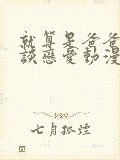 就算是爸爸也想谈恋爱动漫完整翻译版