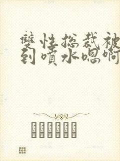 双性总裁被调教到喷水嗯啊h